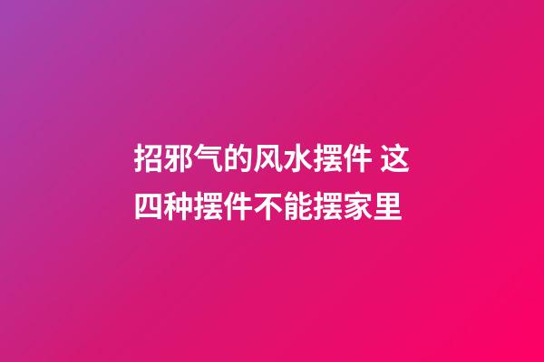 招邪气的风水摆件 这四种摆件不能摆家里